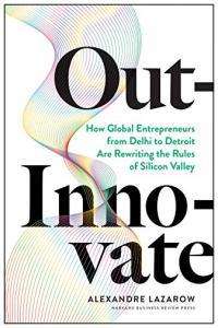 Out Innovate How Global Entrepreneurs Are Rewriting the Rules of Silicon Valley by Alexandre Lazaro