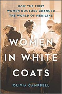 Women in White Coats How the First Women Doctors Changed the World of Medicine by Olivia Campbell E