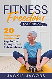 Fitness Freedom for Seniors 20 Simple Yoga Positions to Regain Your Strength and Independence g