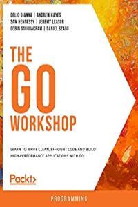 The Go Workshop Learn to Write Clean Efficient Code and Build High Performance Applications with
