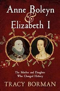 Anne Boleyn Elizabeth I The Mother and Daughter Who Forever Changed British History by Tracy