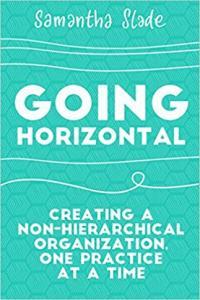 Going Horizontal Creating a Non Hierarchical Organization One Practice at a Time by Samantha Slade
