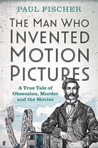 The Man Who Invented Motion Pictures A True Tale of Obsession Murder and the Movies by Paul Fische
