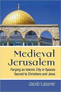 Medieval Jerusalem Forging an Islamic City in Spaces Sacred to Christians and Jews by Jacob Lassner