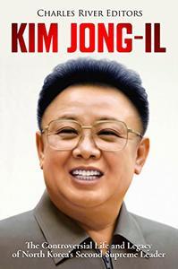 Kim Jong il The Controversial Life and Legacy of North Korea s Second Supreme Leader