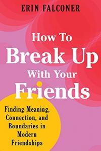 How to Break Up with Your Friends Finding Meaning Connection and Boundaries in Modern Friendships