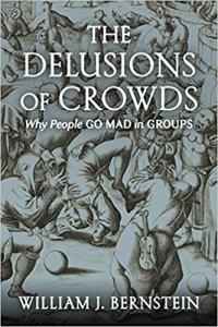 The Delusions of Crowds Why People Go Mad in Groups William J Bernstein