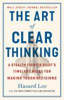 The Art of Clear Thinking A Stealth Fighter Pilot s Timeless Rules for Making Tough Decisions