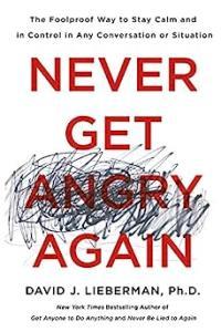 Never Get Angry Again The Foolproof Way to Stay Calm and in Control in Any Conversation or Situatio