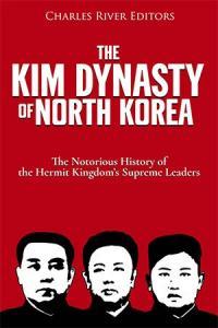 The Kim Dynasty of North Korea The Notorious History of the Hermit Kingdom s Supreme Leaders