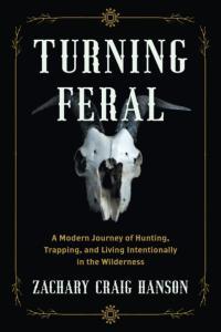Turning Feral A Modern Journey of Hunting Trapping and Living Intentionally in the Wilderness E