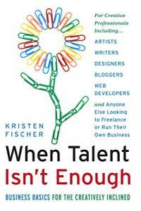 When Talent Isn t Enough Business Basics for the Creatively Inclined by Kristen Fischer PDF