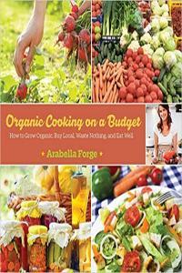 Organic Cooking on a Budget How to Grow Organic Buy Local Waste Nothing and Eat Well by Arabella