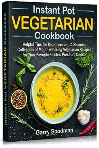 Instant Pot Vegetarian Cookbook Helpful Tips for Beginners and A Stunning Collection of Mouth wate