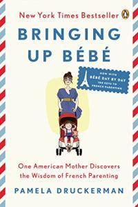 Bringing Up Bebe One American Mother Discovers the Wisdom of French Parenting by Pamela Druckerman