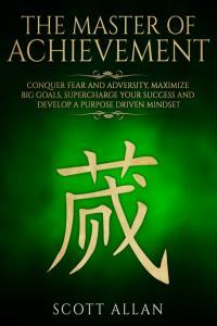 The Master of Achievement Conquer Fear and Adversity Maximize Big Goals Supercharge Your Success