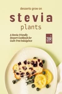 Desserts Grow on Stevia Plants A Stevia Friendly Dessert Cookbook for Guilt Free Indulgence