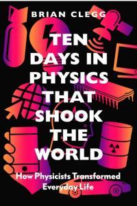 Ten Days in Physics that Shook the World How Physicists Transformed Everyday Life