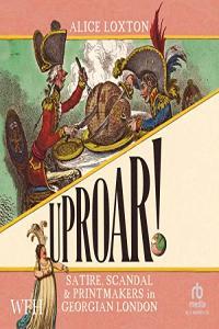 Uproar Scandal Satire and Printmakers in Georgian London by Alice Loxton EPUB