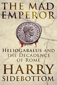 The Mad Emperor Heliogabalus and the Decadence of Rome by Harry Sidebottom EPUB