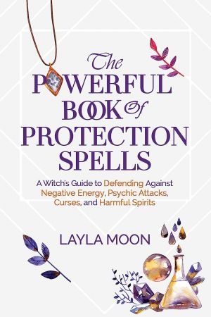 The Powerful Book of Protection Spells A Witch s Guide to Defending Against Negative Energy Psychic Attacks Curses