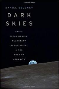 Dark Skies Space Expansionism Planetary Geopolitics and the Ends of Humanity by Daniel Deudney EP