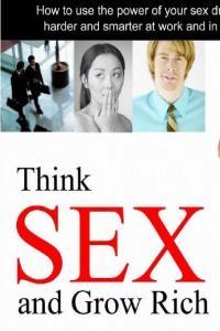 Think Sex and Grow Rich How to use the power of your sex drive to succeed in business