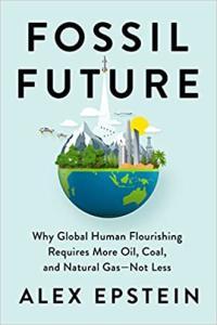 Fossil Future Why Global Human Flourishing Requires More Oil Coal and Natural Gas Not Less by Al