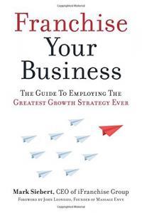 Franchise Your Business The Guide to Employing the Greatest Growth Strategy Ever by Mark Siebert EP