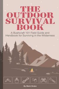 The Outdoor Survival Book A Bushcraft 101 Field Guide and Handbook for Surviving in the Wilderness
