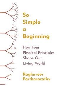 So Simple a Beginning How Four Physical Principles Shape Our Living World by Raghuveer Parthasarath