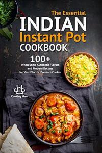 The Essential Indian Instant Pot Cookbook 100 Wholesome Authentic Flavors and Modern Recipes for