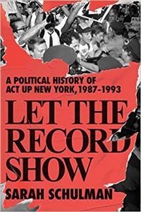 Let the Record Show A Political History of ACT UP New York 1987 1993 by Sarah Schulman EPUB