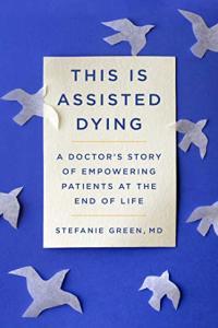 This Is Assisted Dying A Doctor s Story of Empowering Patients at the End of Life by Stefanie