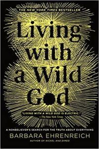 Living with a Wild God A Nonbeliever s Search for the Truth about Everything by Barbara Ehrenr