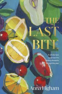 The Last Bite A Whole New Approach to Making Desserts Through the Year By Anna Higham