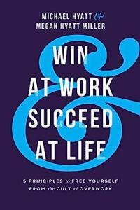 Win at Work and Succeed at Life 5 Principles to Free Yourself from the Cult of Overwork by Michael
