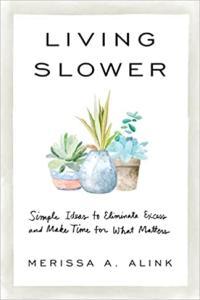 Living Slower Simple Ideas to Eliminate Excess and Make Time for What Matters by Merissa A Alink E
