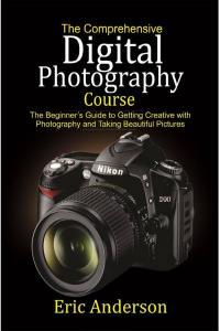 The Comprehensive Digital Photography Course Beginners Guide to Getting Creative and Taking Beautifu