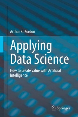 Applying Data Science How to Create Value with Artificial Intelligence