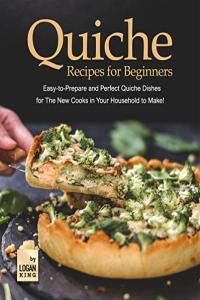 Quiche Recipes for Beginners Easy to Prepare and Perfect Quiche Dishes for The New Cooks in Your H