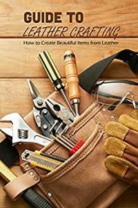 Guide to Leather Crafting How to Create Beautiful Items from Leather How To Make Lovely Leather