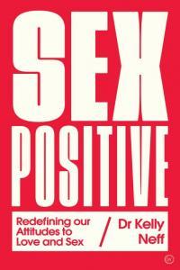 Sex Positive Redefining Our Attitudes to Love Sex By Dr Kelly Neff