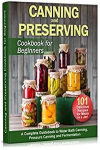 Canning and Preserving Cookbook for Beginners A Complete Guidebook to Water Bath Canning