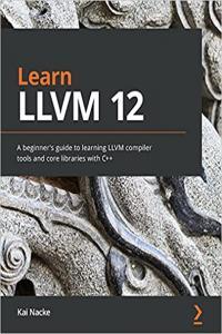 Learn LLVM 12 A beginner s guide to learning LLVM compiler tools and core libraries with C B
