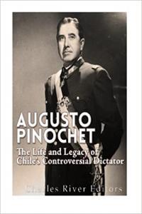 Augusto Pinochet The Life and Legacy of Chile s Controversial Dictator by Charles River Editors E
