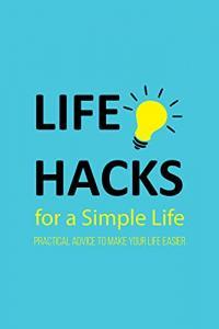 Life Hacks for a Simple Life Practical Advice to Make Your Life Easier Tips and Tricks to Simpli