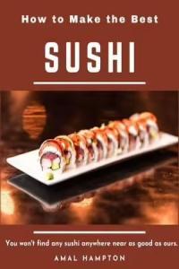 How to Make the Best Sushi You Won t Find Any Sushi Anywhere Near As Good As Ours Cou