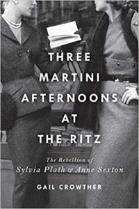 Three Martini Afternoons at the Ritz The Rebellion of Sylvia Plath and Anne Sexton by Gail Crowther
