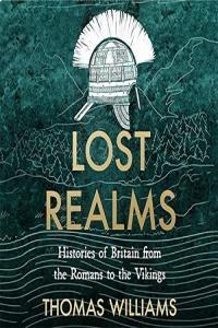 Thomas Williams Lost Realms Histories of Britain from the Romans to the Vikings